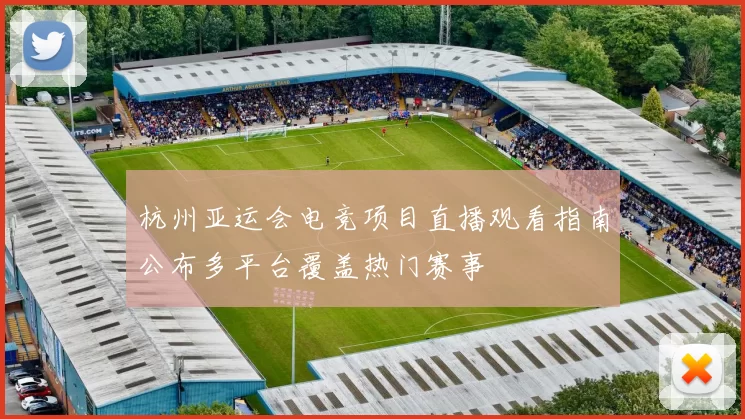 杭州亚运会电竞项目直播观看指南公布多平台覆盖热门赛事