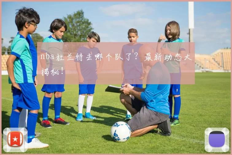 nba杜兰特去哪个队了？最新动态大揭秘！