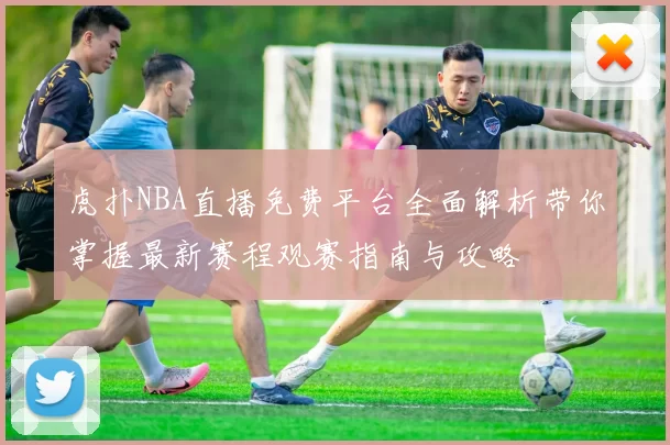 虎扑NBA直播免费平台全面解析带你掌握最新赛程观赛指南与攻略