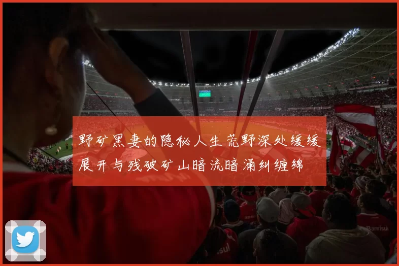 野矿黑妻的隐秘人生荒野深处缓缓展开与残破矿山暗流暗涌纠缠绵