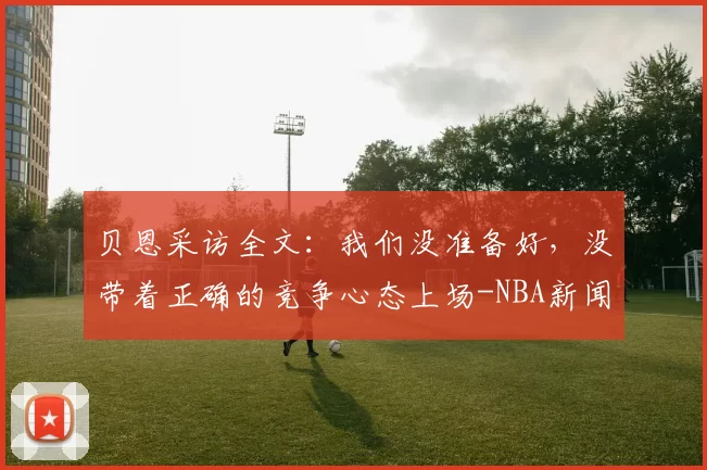 贝恩采访全文：我们没准备好，没带着正确的竞争心态上场-NBA新闻