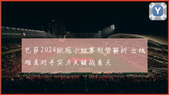 巴萨2024欧冠小组赛形势解析 出线难度对手实力关键战看点