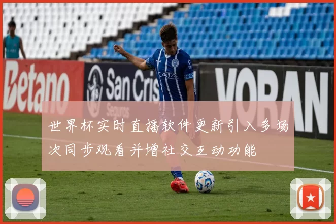 世界杯实时直播软件更新引入多场次同步观看并增社交互动功能