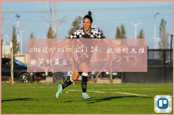 cba辽宁vs四川11 24,这场对决谁能笑到最后?
