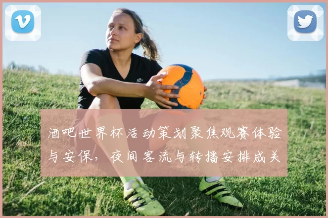 酒吧世界杯活动策划聚焦观赛体验与安保，夜间客流与转播安排成关注点