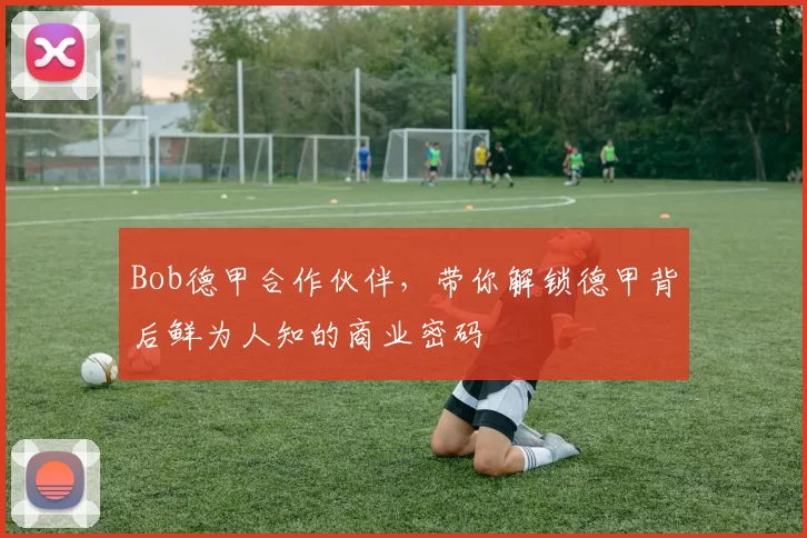 Bob德甲合作伙伴,带你解锁德甲背后鲜为人知的商业密码