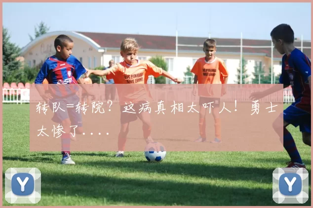 转队=转院?这病真相太吓人!勇士太惨了....