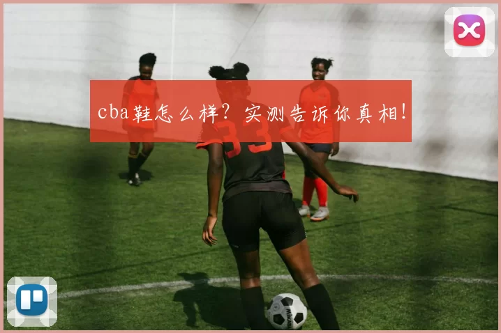 cba鞋怎么样?实测告诉你真相!