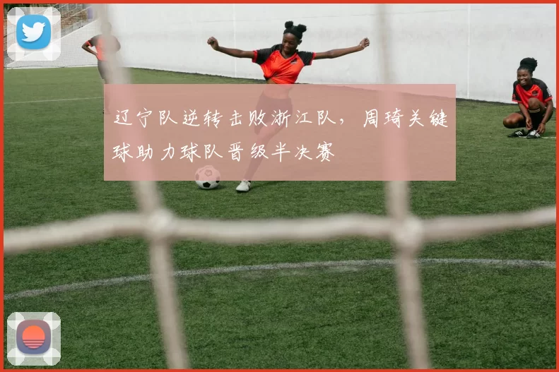 辽宁队逆转击败浙江队,周琦关键球助力球队晋级半决赛