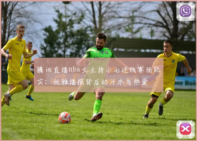 腾讯直播nba女主持小七连线赛场纪实：优雅播报背后的汗水与热爱