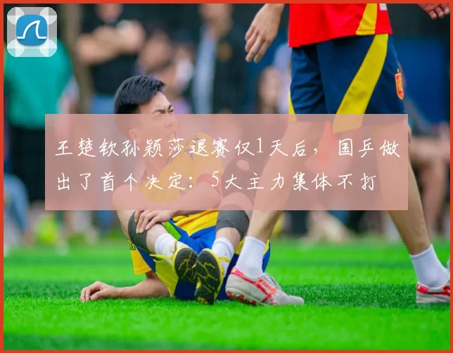 王楚钦孙颖莎退赛仅1天后,国乒做出了首个决定:5大主力集体不打