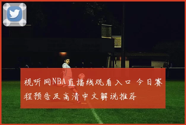 视听网NBA直播线观看入口 今日赛程预告及高清中文解说推荐