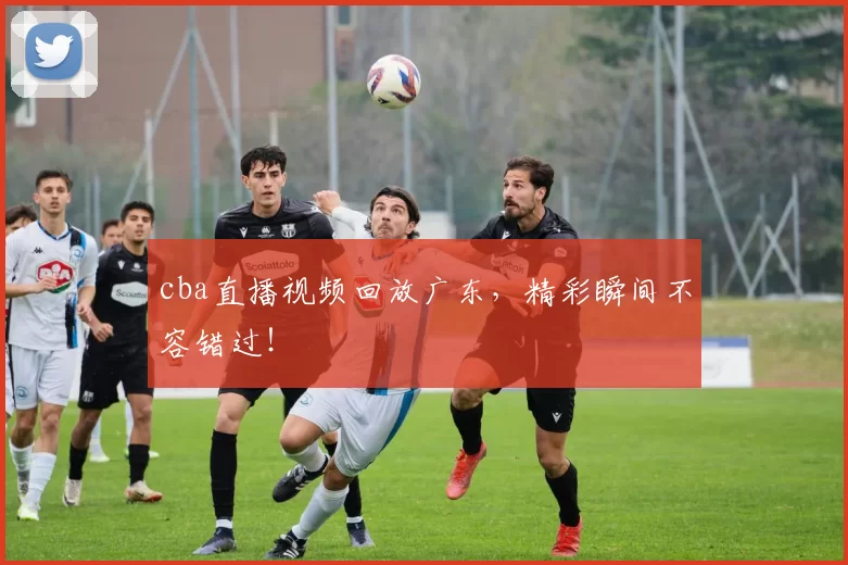 cba直播视频回放广东，精彩瞬间不容错过！