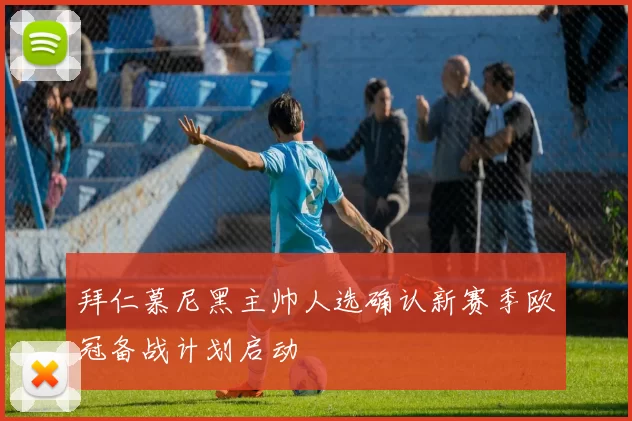 拜仁慕尼黑主帅人选确认新赛季欧冠备战计划启动