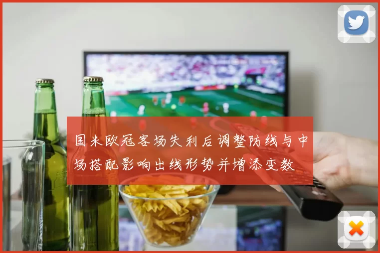 国米欧冠客场失利后调整防线与中场搭配影响出线形势并增添变数