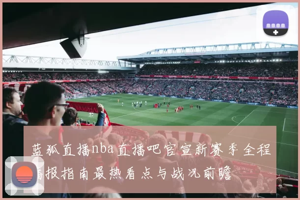 蓝狐直播nba直播吧官宣新赛季全程播报指南最热看点与战况前瞻