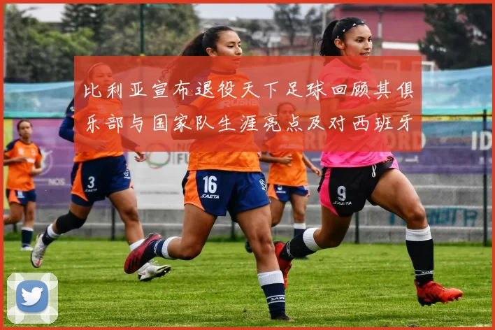 比利亚宣布退役天下足球回顾其俱乐部与国家队生涯亮点及对西班牙足球影响