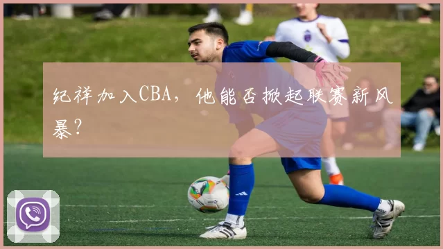 纪祥加入CBA，他能否掀起联赛新风暴？